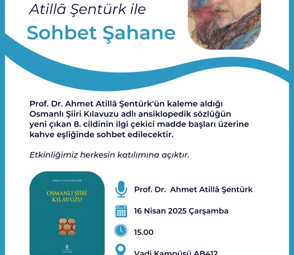 İstinye Üniversitesi İnsan ve Toplum Bilimleri Fakültesi tarafından 16 Nisan 2025 Çarşamba günü, saat 15.00'te Vadi B Blok AB412 numaralı derslikte gerçekleştirilecek "Sohbet Şahane" adlı etkinlikte Türk Dili ve Edebiyatı Bölümü Öğretim Üyesi Prof. Dr. Ahmet Atillâ ŞENTÜRK konuşmacı olacaktır.  Etkinlikte Osmanlı Şiiri Kılavuzu adlı ansiklopedik sözlüğün yeni yayımlanan 8. cildinin ilgi çekici madde başları üzerinde durulacaktır.