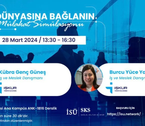 Değerli Mezunumuz,   “İŞ DÜNYASINA BAĞLANIN” programımız başlamıştır.  “İŞKUR” mezunlarımız ile 28 Mart 2024, Perşembe günü Mülakat Simülasyonu gerçekleştirecektir.   İŞKUR ile Mülakat Simülasyonu gerçekleştirmek için https://isu.network/events/511 adresi üzerinden başvurunuzu yapabilirsiniz.